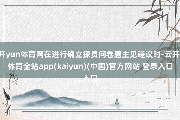 开yun体育网在进行确立探员问卷题主见磋议时-云开·体育全站app(kaiyun)(中国)官方网站 登录入口