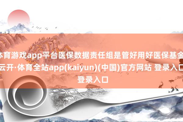 体育游戏app平台医保数据责任组是管好用好医保基金-云开·体育全站app(kaiyun)(中国)官方网站 登录入口
