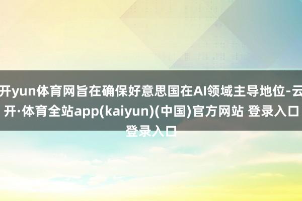 开yun体育网旨在确保好意思国在AI领域主导地位-云开·体育全站app(kaiyun)(中国)官方网站 登录入口