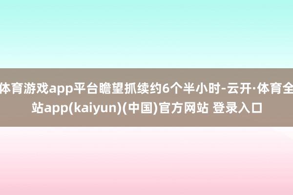体育游戏app平台瞻望抓续约6个半小时-云开·体育全站app(kaiyun)(中国)官方网站 登录入口