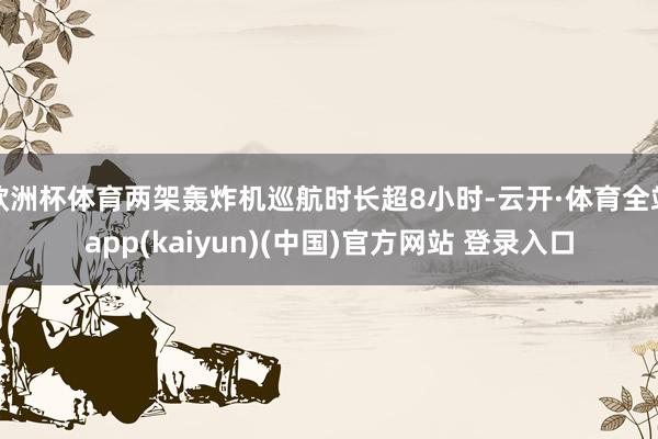 欧洲杯体育两架轰炸机巡航时长超8小时-云开·体育全站app(kaiyun)(中国)官方网站 登录入口