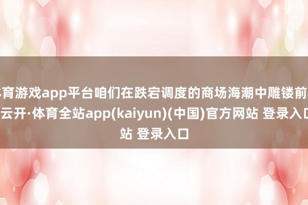 体育游戏app平台咱们在跌宕调度的商场海潮中雕镂前行-云开·体育全站app(kaiyun)(中国)官方网站 登录入口