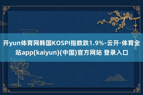开yun体育网韩国KOSPI指数跌1.9%-云开·体育全站app(kaiyun)(中国)官方网站 登录入口
