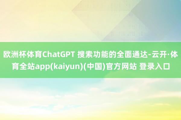 欧洲杯体育ChatGPT 搜索功能的全面通达-云开·体育全站app(kaiyun)(中国)官方网站 登录入口