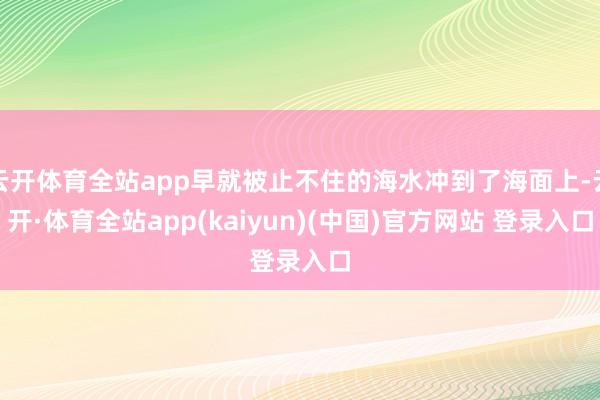 云开体育全站app早就被止不住的海水冲到了海面上-云开·体育全站app(kaiyun)(中国)官方网站 登录入口
