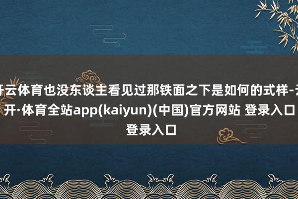 开云体育也没东谈主看见过那铁面之下是如何的式样-云开·体育全站app(kaiyun)(中国)官方网站 登录入口