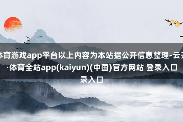 体育游戏app平台以上内容为本站据公开信息整理-云开·体育全站app(kaiyun)(中国)官方网站 登录入口
