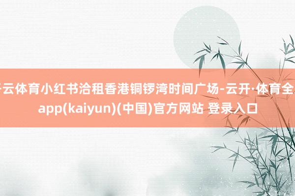 开云体育小红书洽租香港铜锣湾时间广场-云开·体育全站app(kaiyun)(中国)官方网站 登录入口