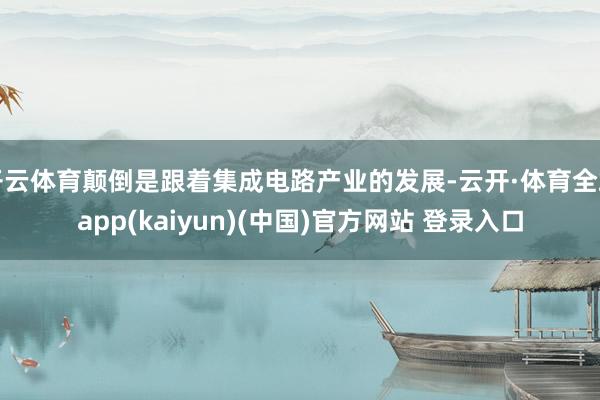 开云体育颠倒是跟着集成电路产业的发展-云开·体育全站app(kaiyun)(中国)官方网站 登录入口