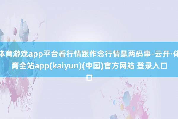 体育游戏app平台看行情跟作念行情是两码事-云开·体育全站app(kaiyun)(中国)官方网站 登录入口