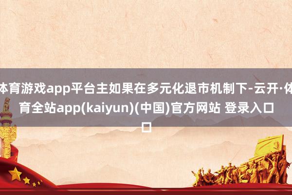 体育游戏app平台主如果在多元化退市机制下-云开·体育全站app(kaiyun)(中国)官方网站 登录入口