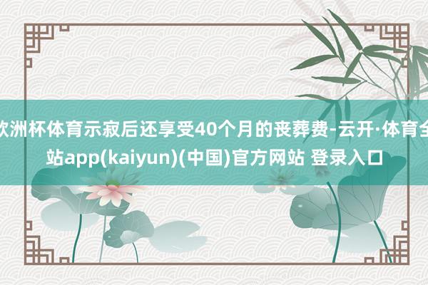 欧洲杯体育示寂后还享受40个月的丧葬费-云开·体育全站app(kaiyun)(中国)官方网站 登录入口