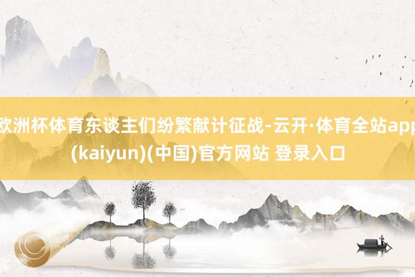 欧洲杯体育东谈主们纷繁献计征战-云开·体育全站app(kaiyun)(中国)官方网站 登录入口
