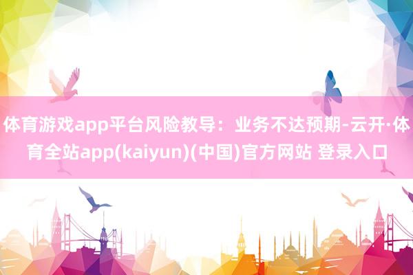 体育游戏app平台　　风险教导：业务不达预期-云开·体育全站app(kaiyun)(中国)官方网站 登录入口
