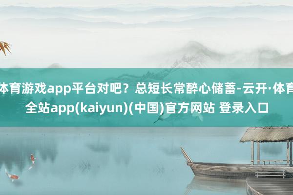 体育游戏app平台对吧？总短长常醉心储蓄-云开·体育全站app(kaiyun)(中国)官方网站 登录入口
