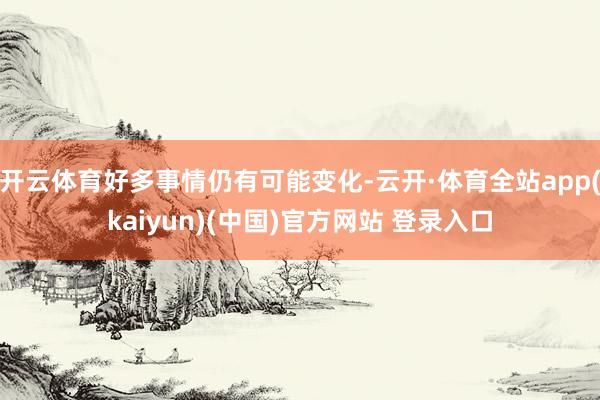 开云体育好多事情仍有可能变化-云开·体育全站app(kaiyun)(中国)官方网站 登录入口