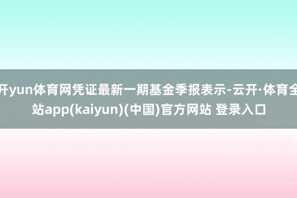 开yun体育网凭证最新一期基金季报表示-云开·体育全站app(kaiyun)(中国)官方网站 登录入口