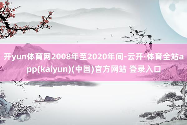 开yun体育网2008年至2020年间-云开·体育全站app(kaiyun)(中国)官方网站 登录入口