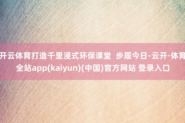 开云体育打造千里浸式环保课堂  步履今日-云开·体育全站app(kaiyun)(中国)官方网站 登录入口