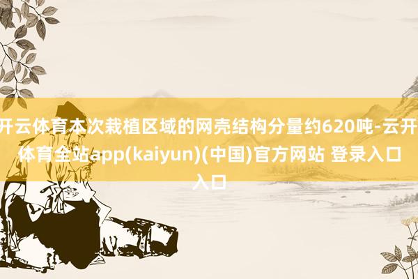 开云体育本次栽植区域的网壳结构分量约620吨-云开·体育全站app(kaiyun)(中国)官方网站 登录入口
