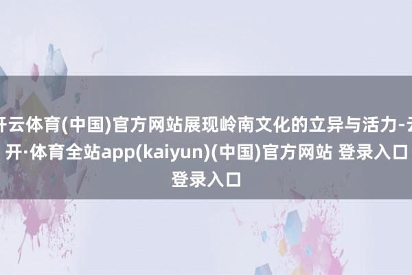 开云体育(中国)官方网站展现岭南文化的立异与活力-云开·体育全站app(kaiyun)(中国)官方网站 登录入口
