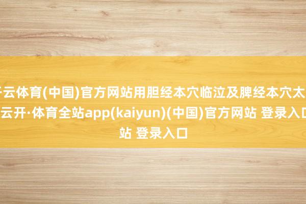 开云体育(中国)官方网站用胆经本穴临泣及脾经本穴太白-云开·体育全站app(kaiyun)(中国)官方网站 登录入口
