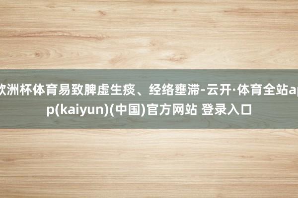 欧洲杯体育易致脾虚生痰、经络壅滞-云开·体育全站app(kaiyun)(中国)官方网站 登录入口