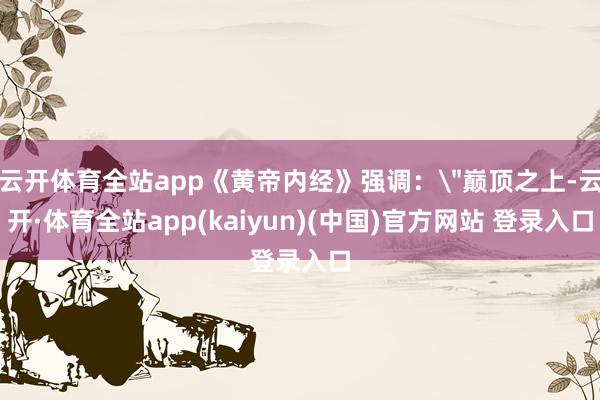 云开体育全站app《黄帝内经》强调：