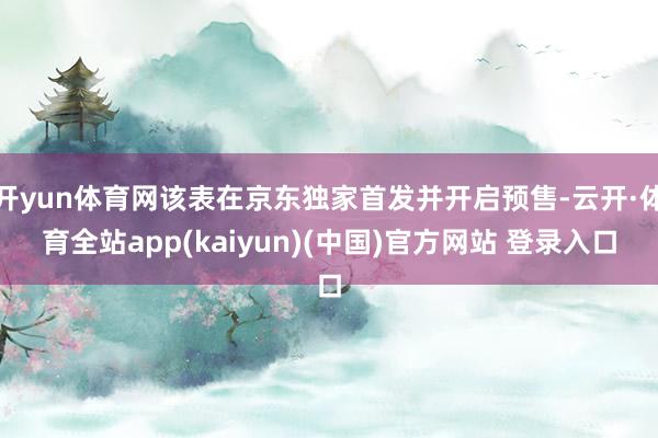 开yun体育网该表在京东独家首发并开启预售-云开·体育全站app(kaiyun)(中国)官方网站 登录入口