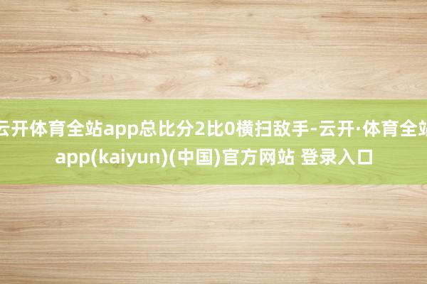 云开体育全站app总比分2比0横扫敌手-云开·体育全站app(kaiyun)(中国)官方网站 登录入口