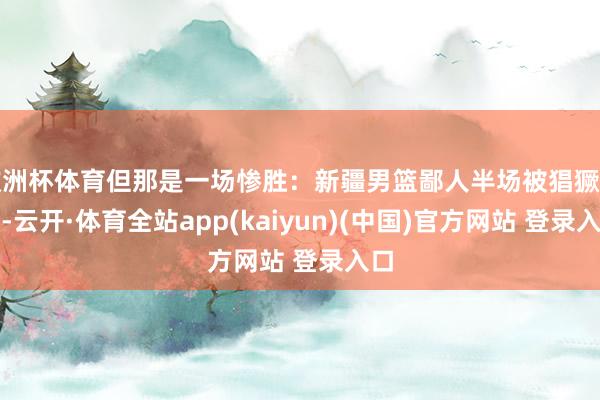 欧洲杯体育但那是一场惨胜：新疆男篮鄙人半场被猖獗追分-云开·体育全站app(kaiyun)(中国)官方网站 登录入口