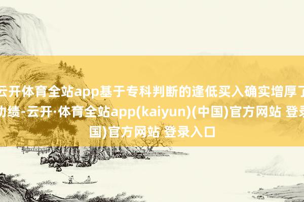 云开体育全站app基于专科判断的逢低买入确实增厚了险企功绩-云开·体育全站app(kaiyun)(中国)官方网站 登录入口