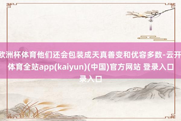欧洲杯体育他们还会包装成天真善变和优容多数-云开·体育全站app(kaiyun)(中国)官方网站 登录入口