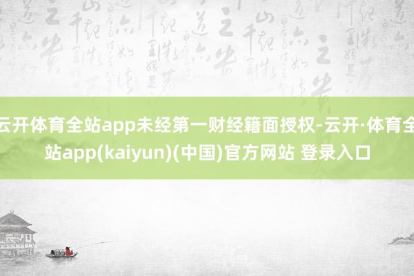 云开体育全站app未经第一财经籍面授权-云开·体育全站app(kaiyun)(中国)官方网站 登录入口