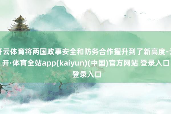 开云体育将两国政事安全和防务合作擢升到了新高度-云开·体育全站app(kaiyun)(中国)官方网站 登录入口