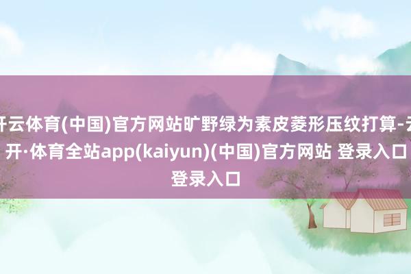 开云体育(中国)官方网站旷野绿为素皮菱形压纹打算-云开·体育全站app(kaiyun)(中国)官方网站 登录入口