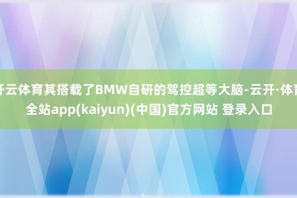 开云体育其搭载了BMW自研的驾控超等大脑-云开·体育全站app(kaiyun)(中国)官方网站 登录入口