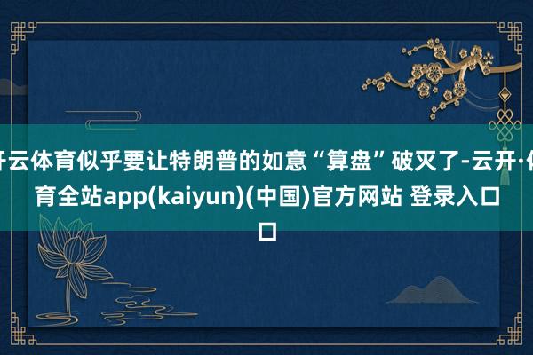 开云体育似乎要让特朗普的如意“算盘”破灭了-云开·体育全站app(kaiyun)(中国)官方网站 登录入口