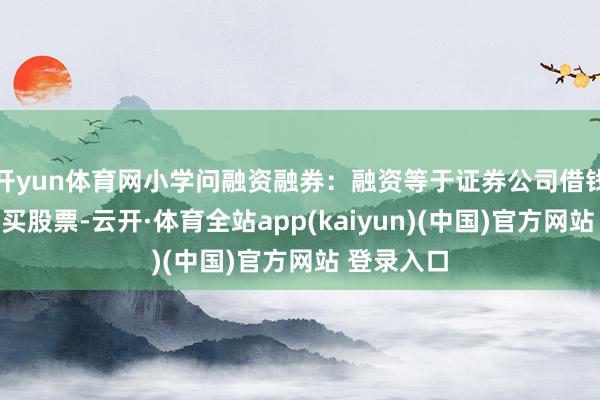 开yun体育网小学问融资融券：融资等于证券公司借钱给投资者买股票-云开·体育全站app(kaiyun)(中国)官方网站 登录入口