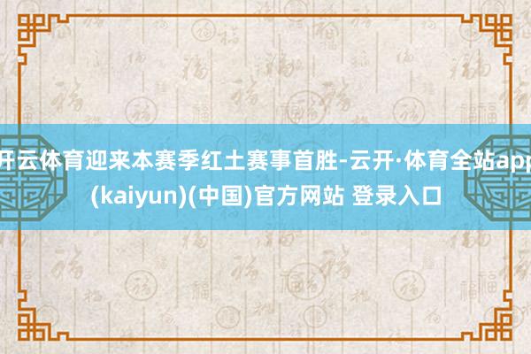 开云体育迎来本赛季红土赛事首胜-云开·体育全站app(kaiyun)(中国)官方网站 登录入口