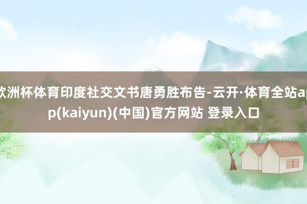 欧洲杯体育印度社交文书唐勇胜布告-云开·体育全站app(kaiyun)(中国)官方网站 登录入口