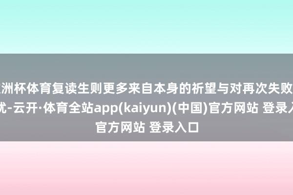 欧洲杯体育复读生则更多来自本身的祈望与对再次失败的担忧-云开·体育全站app(kaiyun)(中国)官方网站 登录入口