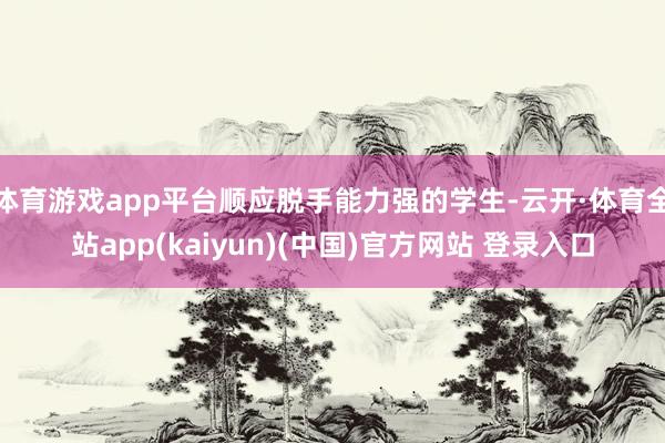 体育游戏app平台顺应脱手能力强的学生-云开·体育全站app(kaiyun)(中国)官方网站 登录入口