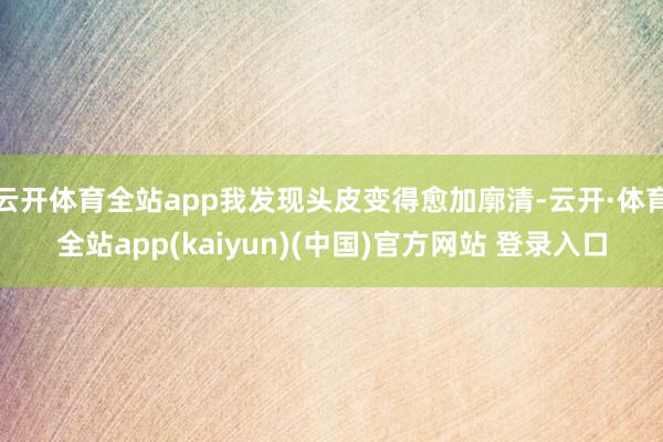 云开体育全站app我发现头皮变得愈加廓清-云开·体育全站app(kaiyun)(中国)官方网站 登录入口