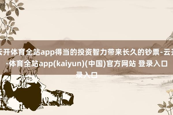 云开体育全站app得当的投资智力带来长久的钞票-云开·体育全站app(kaiyun)(中国)官方网站 登录入口