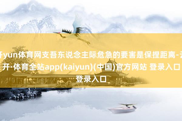 开yun体育网支吾东说念主际危急的要害是保捏距离-云开·体育全站app(kaiyun)(中国)官方网站 登录入口