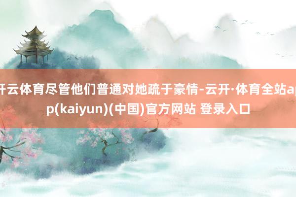 开云体育尽管他们普通对她疏于豪情-云开·体育全站app(kaiyun)(中国)官方网站 登录入口