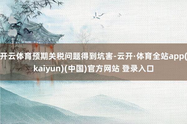 开云体育预期关税问题得到坑害-云开·体育全站app(kaiyun)(中国)官方网站 登录入口