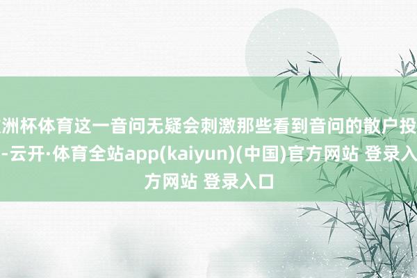 欧洲杯体育这一音问无疑会刺激那些看到音问的散户投资者-云开·体育全站app(kaiyun)(中国)官方网站 登录入口