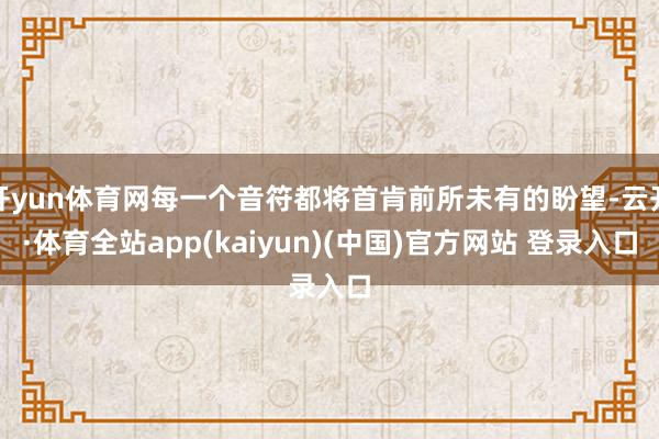 开yun体育网每一个音符都将首肯前所未有的盼望-云开·体育全站app(kaiyun)(中国)官方网站 登录入口